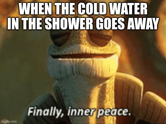 Finally, inner peace. | WHEN THE COLD WATER IN THE SHOWER GOES AWAY | image tagged in finally inner peace | made w/ Imgflip meme maker