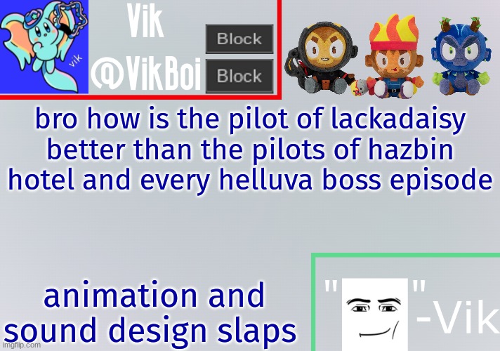 and i haven't even finished it yet | bro how is the pilot of lackadaisy better than the pilots of hazbin hotel and every helluva boss episode; animation and sound design slaps | image tagged in vik announcement temp | made w/ Imgflip meme maker
