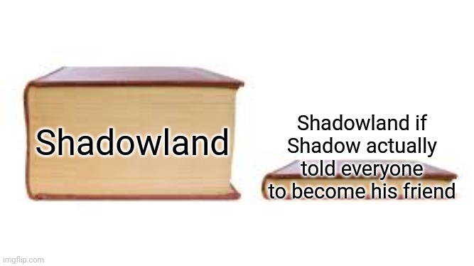 He tried to... | Shadowland; Shadowland if Shadow actually told everyone to become his friend | image tagged in big book small book,memes,baby shark,funny | made w/ Imgflip meme maker