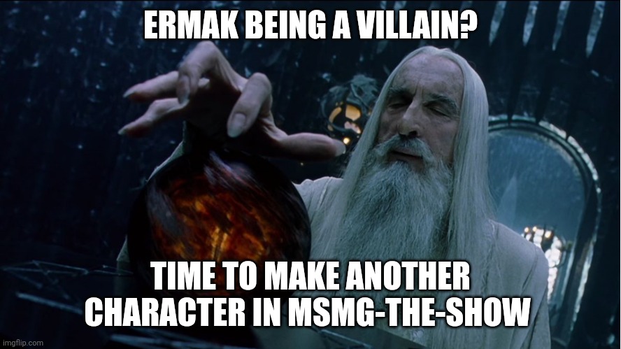 Oaml | ERMAK BEING A VILLAIN? TIME TO MAKE ANOTHER CHARACTER IN MSMG-THE-SHOW | image tagged in saruman magically summoning | made w/ Imgflip meme maker