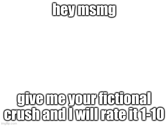 Blank White Template | hey msmg; give me your fictional crush and I will rate it 1-10 | image tagged in blank white template | made w/ Imgflip meme maker