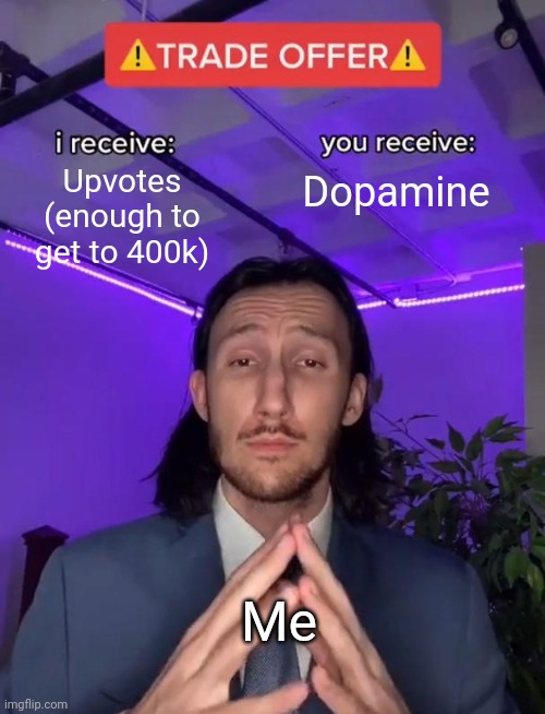 Trade Offer | Upvotes (enough to get to 400k); Dopamine; Me | image tagged in trade offer | made w/ Imgflip meme maker
