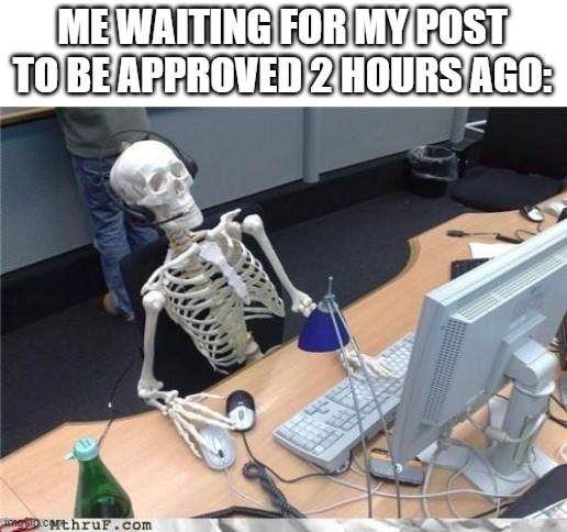 Waiting skeleton | ME WAITING FOR MY POST TO BE APPROVED 2 HOURS AGO: | image tagged in waiting skeleton | made w/ Imgflip meme maker
