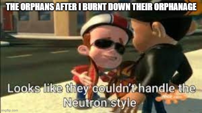 looks like they couldnt handle the neutron style | THE ORPHANS AFTER I BURNT DOWN THEIR ORPHANAGE | image tagged in looks like they couldnt handle the neutron style | made w/ Imgflip meme maker