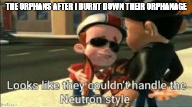 Looks like they couldn't handle the neutron style | THE ORPHANS AFTER I BURNT DOWN THEIR ORPHANAGE | image tagged in looks like they couldn't handle the neutron style | made w/ Imgflip meme maker
