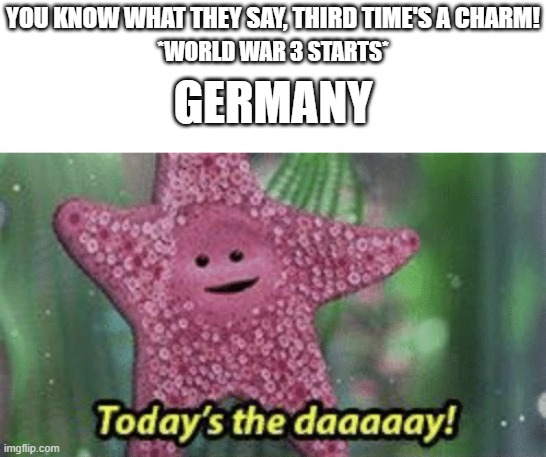 Peach today’s the day | YOU KNOW WHAT THEY SAY, THIRD TIME'S A CHARM! *WORLD WAR 3 STARTS*; GERMANY | image tagged in peach today s the day,ww3,world war 3,dark humor,funny,memes | made w/ Imgflip meme maker