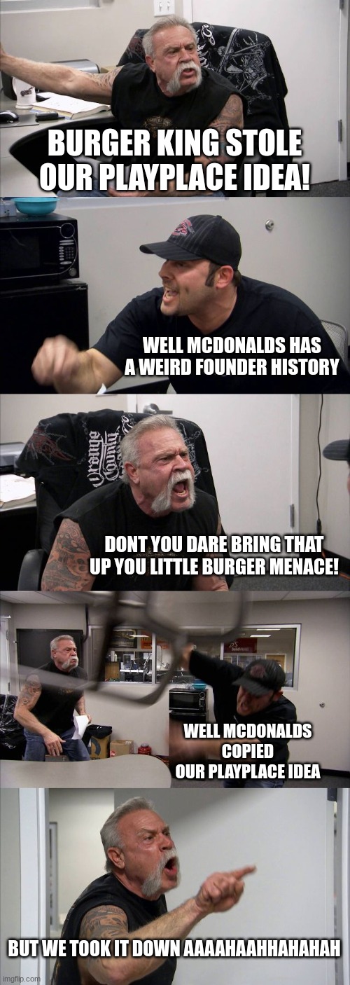 Classic argument between the Micky D's and The Ole Burger King | BURGER KING STOLE OUR PLAYPLACE IDEA! WELL MCDONALDS HAS A WEIRD FOUNDER HISTORY; DONT YOU DARE BRING THAT UP YOU LITTLE BURGER MENACE! WELL MCDONALDS COPIED OUR PLAYPLACE IDEA; BUT WE TOOK IT DOWN AAAAHAAHHAHAHAH | image tagged in memes,american chopper argument | made w/ Imgflip meme maker