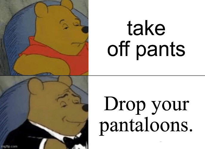 Tuxedo Winnie The Pooh Meme | take off pants; Drop your pantaloons. | image tagged in memes,tuxedo winnie the pooh | made w/ Imgflip meme maker