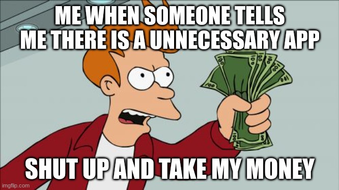 So True Tho | ME WHEN SOMEONE TELLS ME THERE IS A UNNECESSARY APP; SHUT UP AND TAKE MY MONEY | image tagged in memes,shut up and take my money fry | made w/ Imgflip meme maker