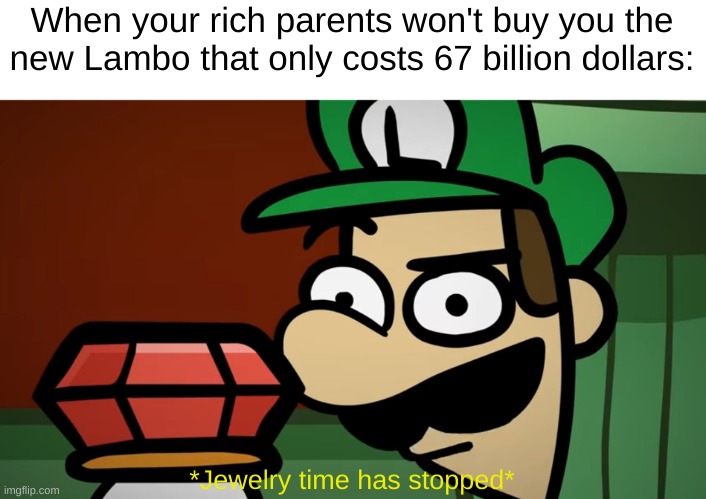 isn't that kinda the point | When your rich parents won't buy you the new Lambo that only costs 67 billion dollars:; *Jewelry time has stopped* | image tagged in isn't that kinda the point | made w/ Imgflip meme maker