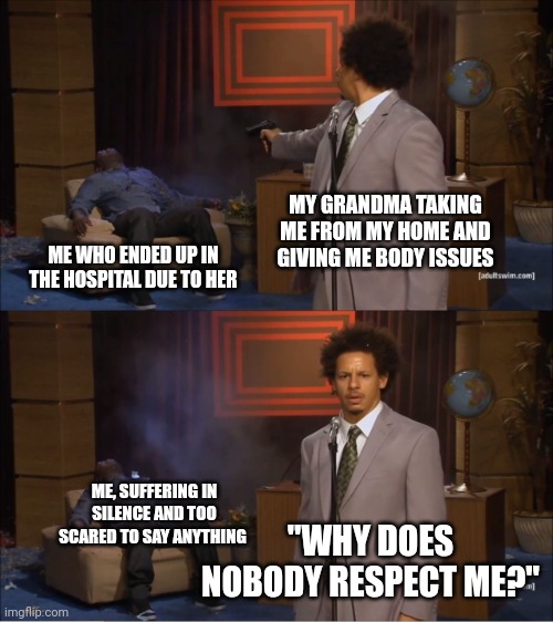 im so close to running away | MY GRANDMA TAKING ME FROM MY HOME AND GIVING ME BODY ISSUES; ME WHO ENDED UP IN THE HOSPITAL DUE TO HER; ME, SUFFERING IN SILENCE AND TOO SCARED TO SAY ANYTHING; "WHY DOES NOBODY RESPECT ME?" | image tagged in memes,who killed hannibal | made w/ Imgflip meme maker