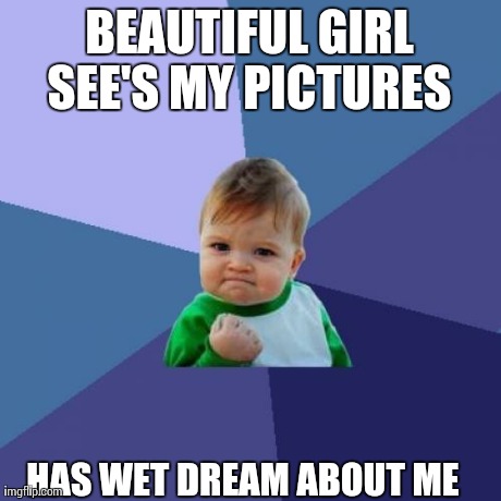 Success Kid Meme | BEAUTIFUL GIRL SEE'S MY PICTURES  HAS WET DREAM ABOUT ME | image tagged in memes,success kid | made w/ Imgflip meme maker