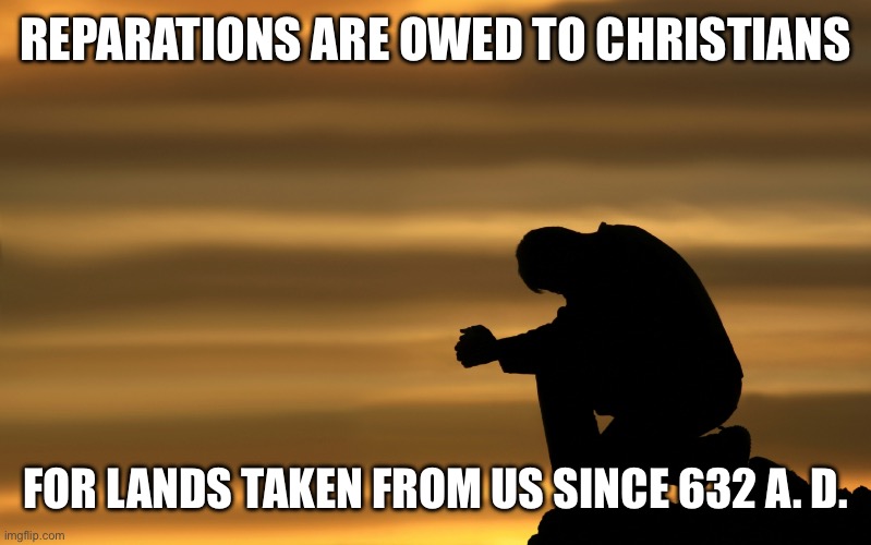 Reparations | REPARATIONS ARE OWED TO CHRISTIANS; FOR LANDS TAKEN FROM US SINCE 632 A. D. | image tagged in prayer warrior | made w/ Imgflip meme maker