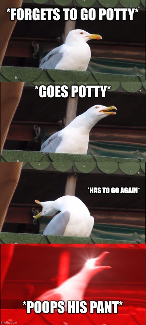 lol this actually happened to me. | *FORGETS TO GO POTTY*; *GOES POTTY*; *HAS TO GO AGAIN*; *POOPS HIS PANT* | image tagged in memes,inhaling seagull | made w/ Imgflip meme maker