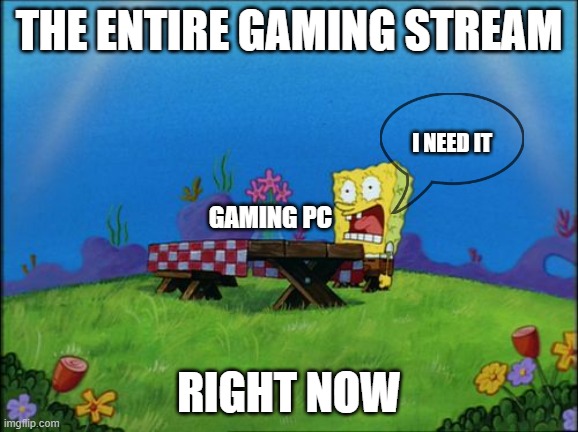 I need it | THE ENTIRE GAMING STREAM; I NEED IT; GAMING PC; RIGHT NOW | image tagged in i need it | made w/ Imgflip meme maker