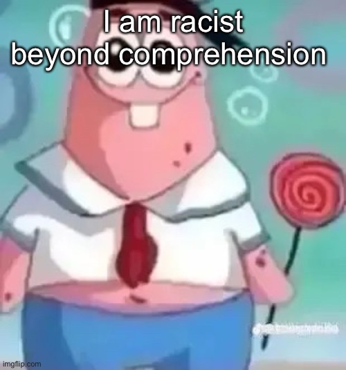 Patrick | I am racist beyond comprehension | image tagged in patrick | made w/ Imgflip meme maker