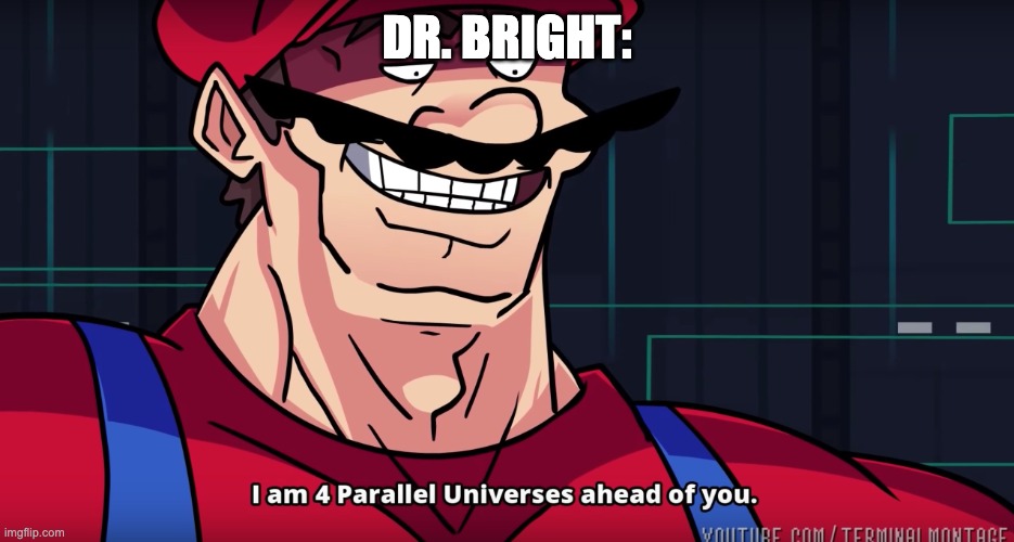 Mario I am four parallel universes ahead of you | DR. BRIGHT: | image tagged in mario i am four parallel universes ahead of you | made w/ Imgflip meme maker