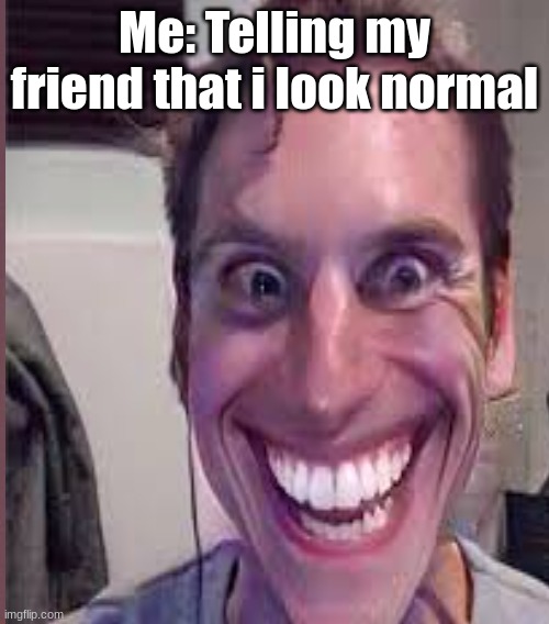 Me: Telling my friend that i look normal | made w/ Imgflip meme maker