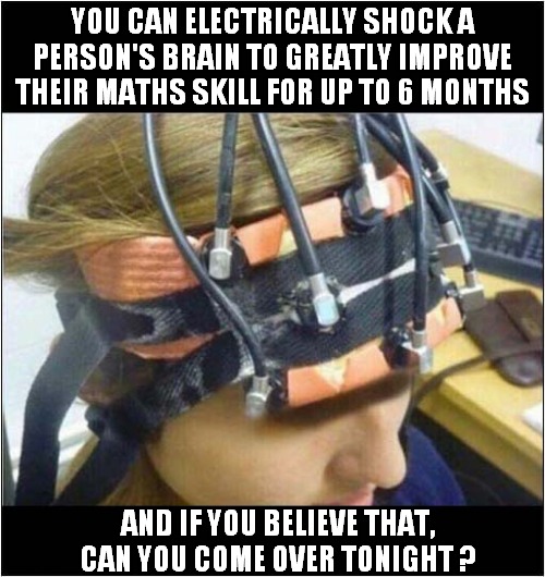 I'm Looking For (Gullible) Test Subjects ! | YOU CAN ELECTRICALLY SHOCK A PERSON'S BRAIN TO GREATLY IMPROVE THEIR MATHS SKILL FOR UP TO 6 MONTHS; AND IF YOU BELIEVE THAT,
CAN YOU COME OVER TONIGHT ? | image tagged in mad scientist,gullible,test subject,electrical,dark humour | made w/ Imgflip meme maker