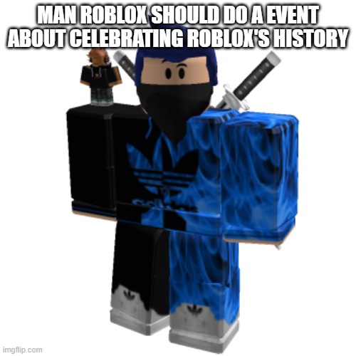 Zero Frost | MAN ROBLOX SHOULD DO A EVENT ABOUT CELEBRATING ROBLOX'S HISTORY | image tagged in zero frost | made w/ Imgflip meme maker