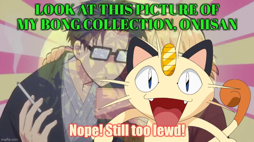 Vote meowth. Only meowth can stop lewd, drugg addled anime. | LOOK AT THIS PICTURE OF MY BONG COLLECTION, ONIISAN; Nope! Still too lewd! | image tagged in no,anime,weed,lewd,stop it get some help | made w/ Imgflip meme maker