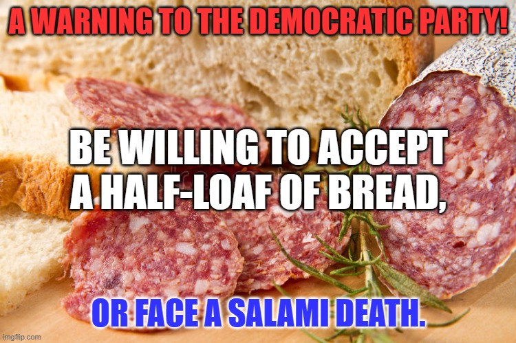 Why does lunch at the deli suddenly appeal to me? | A WARNING TO THE DEMOCRATIC PARTY! BE WILLING TO ACCEPT A HALF-LOAF OF BREAD, OR FACE A SALAMI DEATH. | image tagged in politics | made w/ Imgflip meme maker