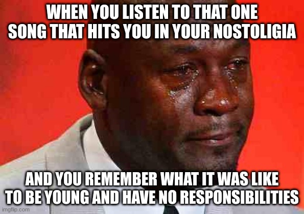 crying michael jordan | WHEN YOU LISTEN TO THAT ONE SONG THAT HITS YOU IN YOUR NOSTOLIGIA; AND YOU REMEMBER WHAT IT WAS LIKE TO BE YOUNG AND HAVE NO RESPONSIBILITIES | image tagged in crying michael jordan,nostalgia,songs,young | made w/ Imgflip meme maker