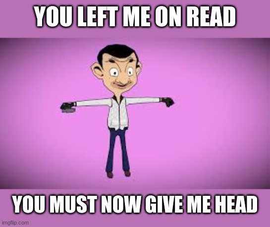YOU LEFT ME ON READ; YOU MUST NOW GIVE ME HEAD | made w/ Imgflip meme maker