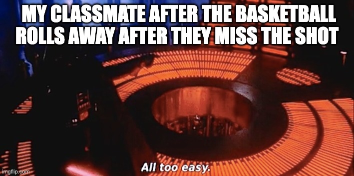 all too easy | MY CLASSMATE AFTER THE BASKETBALL ROLLS AWAY AFTER THEY MISS THE SHOT | image tagged in all too easy | made w/ Imgflip meme maker