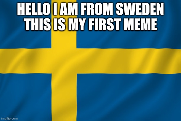 hello | HELLO I AM FROM SWEDEN THIS IS MY FIRST MEME | image tagged in sweden | made w/ Imgflip meme maker