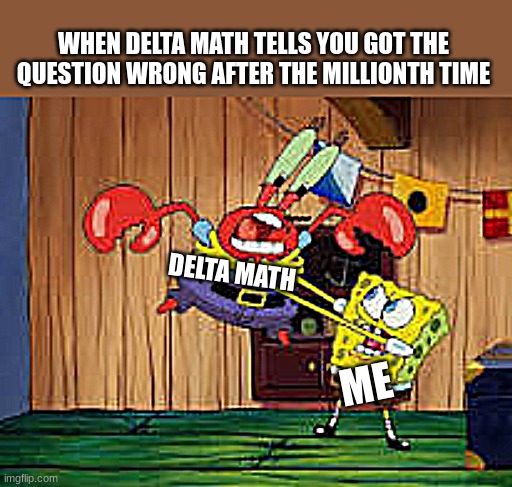 WHEN DELTA MATH TELLS YOU GOT THE QUESTION WRONG AFTER THE MILLIONTH TIME; DELTA MATH; ME | made w/ Imgflip meme maker