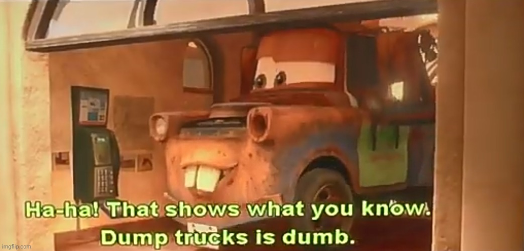 Ha-ha! That shows what you know. Dump trucks is dumb. | image tagged in ha-ha that shows what you know dump trucks is dumb | made w/ Imgflip meme maker