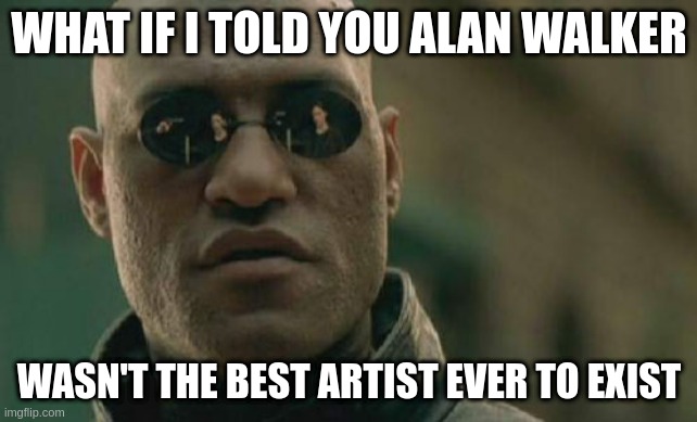 cause he isn't if he is upvote | WHAT IF I TOLD YOU ALAN WALKER; WASN'T THE BEST ARTIST EVER TO EXIST | image tagged in memes,matrix morpheus,alan walker | made w/ Imgflip meme maker