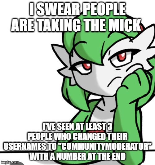 Not that I'm upset or anything, but... why? | I SWEAR PEOPLE ARE TAKING THE MICK; I'VE SEEN AT LEAST 3 PEOPLE WHO CHANGED THEIR USERNAMES TO "COMMUNITYMODERATOR" WITH A NUMBER AT THE END | image tagged in bored asf | made w/ Imgflip meme maker