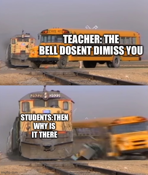 WHY | TEACHER: THE BELL DOSENT DIMISS YOU; STUDENTS:THEN WHY IS IT THERE | image tagged in a train hitting a school bus | made w/ Imgflip meme maker