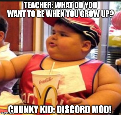 TEACHER: WHAT DO YOU WANT TO BE WHEN YOU GROW UP? CHUNKY KID: DISCORD MOD! | image tagged in funny,memes,wtf,goofy ahh,childhhod,fat kid | made w/ Imgflip meme maker