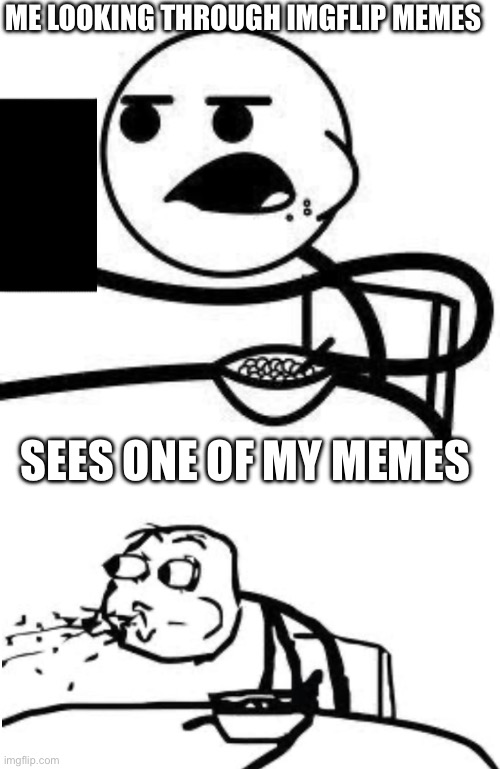 ME LOOKING THROUGH IMGFLIP MEMES; SEES ONE OF MY MEMES | image tagged in cereal guy | made w/ Imgflip meme maker