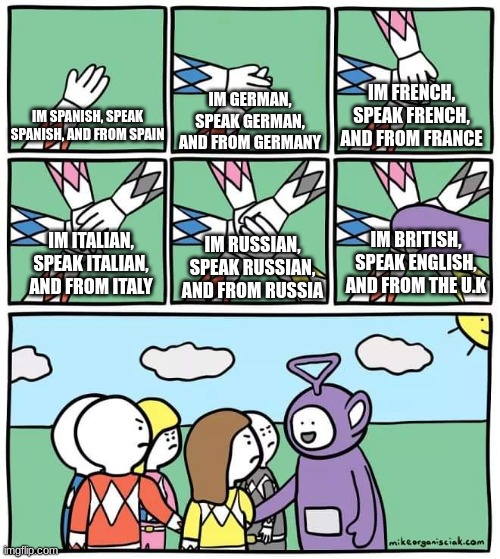 british people be like | IM FRENCH, SPEAK FRENCH, AND FROM FRANCE; IM SPANISH, SPEAK SPANISH, AND FROM SPAIN; IM GERMAN, SPEAK GERMAN, AND FROM GERMANY; IM BRITISH, SPEAK ENGLISH, AND FROM THE U.K; IM RUSSIAN, SPEAK RUSSIAN, AND FROM RUSSIA; IM ITALIAN, SPEAK ITALIAN, AND FROM ITALY | image tagged in power ranger teletubbies,historical meme,why are you reading this,memes,funny | made w/ Imgflip meme maker