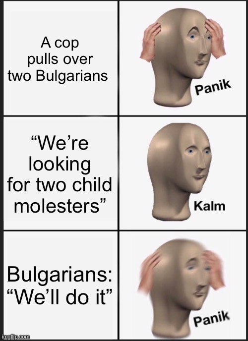Panik Kalm Panik Meme | A cop pulls over two Bulgarians; “We’re looking for two child molesters”; Bulgarians: “We’ll do it” | image tagged in memes,panik kalm panik | made w/ Imgflip meme maker