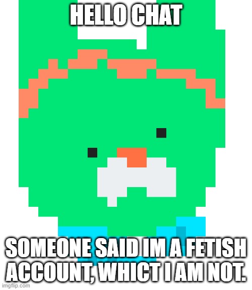 pixel tweak | HELLO CHAT; SOMEONE SAID IM A FETISH ACCOUNT, WHICT I AM NOT. | image tagged in pixel tweak | made w/ Imgflip meme maker