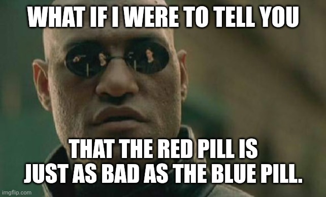 Matrix Morpheus | WHAT IF I WERE TO TELL YOU; THAT THE RED PILL IS JUST AS BAD AS THE BLUE PILL. | image tagged in memes,matrix morpheus | made w/ Imgflip meme maker
