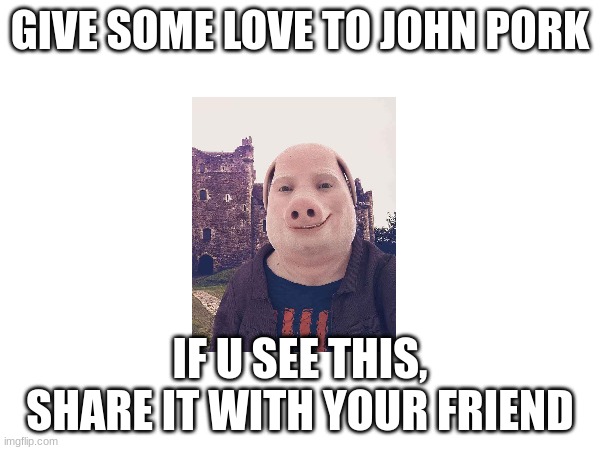GIVE SOME LOVE TO JOHN PORK; IF U SEE THIS, SHARE IT WITH YOUR FRIEND | made w/ Imgflip meme maker