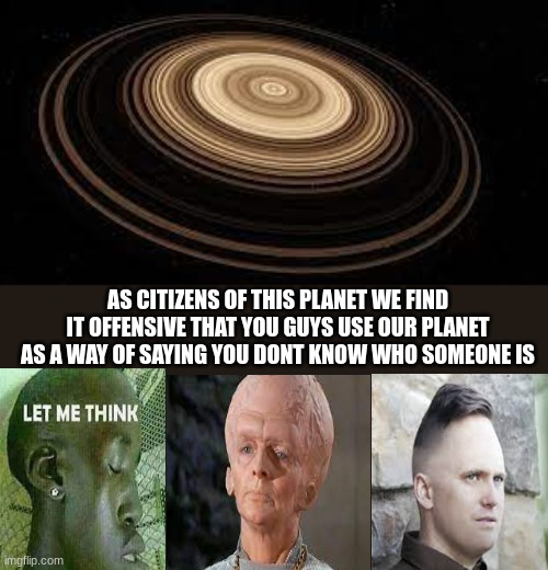 Saturn | AS CITIZENS OF THIS PLANET WE FIND IT OFFENSIVE THAT YOU GUYS USE OUR PLANET AS A WAY OF SAYING YOU DONT KNOW WHO SOMEONE IS | image tagged in saturn | made w/ Imgflip meme maker