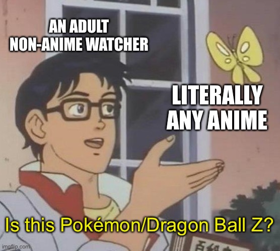 what is this? | AN ADULT NON-ANIME WATCHER; LITERALLY ANY ANIME; Is this Pokémon/Dragon Ball Z? | image tagged in memes,is this a pigeon,anime,weeb,anime meme,what is this | made w/ Imgflip meme maker