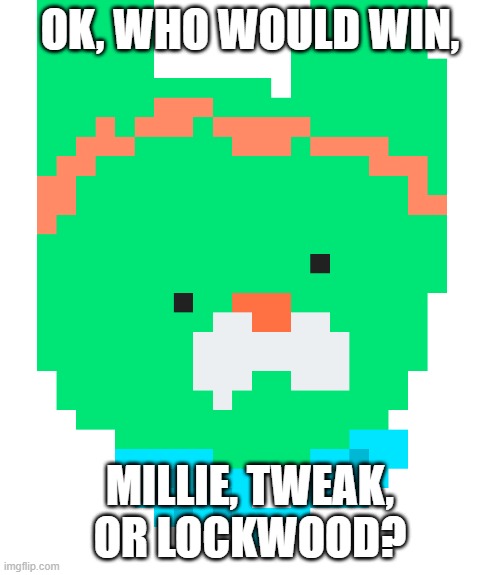 pixel tweak | OK, WHO WOULD WIN, MILLIE, TWEAK, OR LOCKWOOD? | image tagged in pixel tweak | made w/ Imgflip meme maker