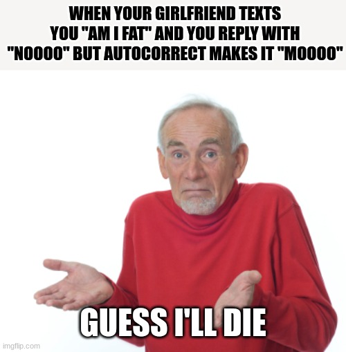 luckily i dont have a girlfriend so that wont happen | WHEN YOUR GIRLFRIEND TEXTS YOU "AM I FAT" AND YOU REPLY WITH "NOOOO" BUT AUTOCORRECT MAKES IT "MOOOO"; GUESS I'LL DIE | image tagged in guess i'll die,girlfriend | made w/ Imgflip meme maker