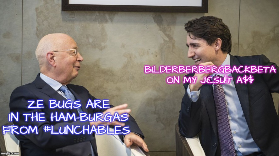 Justin Trudeau and Klaus Schwab | BILDERBERBERGBACKBETA ON MY J€SU!T A$$; ZE BUGS ARE IN THE HAM-BURGAS FROM #LUNCHABLES | image tagged in justin trudeau and klaus schwab | made w/ Imgflip meme maker