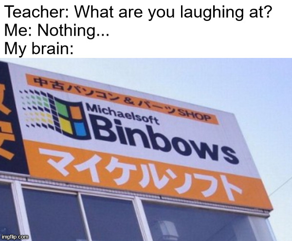 binbows | Teacher: What are you laughing at?
Me: Nothing...
My brain: | image tagged in microsoft,memes,teacher what are you laughing at,my brain | made w/ Imgflip meme maker