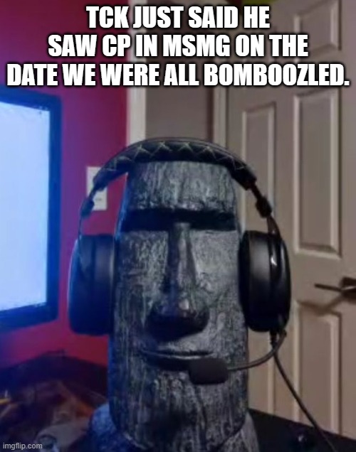 Moai gaming | TCK JUST SAID HE SAW CP IN MSMG ON THE DATE WE WERE ALL BOMBOOZLED. | image tagged in moai gaming | made w/ Imgflip meme maker