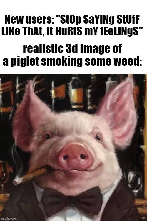 I'm bored and uninspired | New users: "StOp SaYiNg StUfF LiKe ThAt, It HuRtS mY fEeLiNgS"; realistic 3d image of a piglet smoking some weed: | made w/ Imgflip meme maker